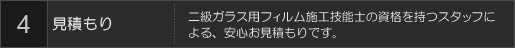 4見積もり 二級ガラス用フィルム施工技能士の資格を持つスタッフによる、安心お見積もりです。
