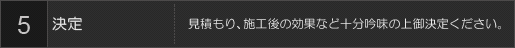 5決定 見積もり、施工後の効果など十分吟味の上御決定ください。
