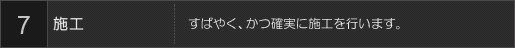 7施工 すばやく、かつ確実に施工を行います。