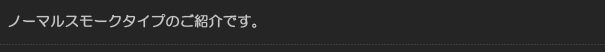 ノーマルスモークタイプのご紹介です。